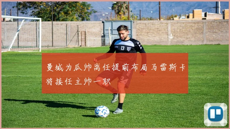 曼城为瓜帅离任提前布局马雷斯卡将接任主帅一职