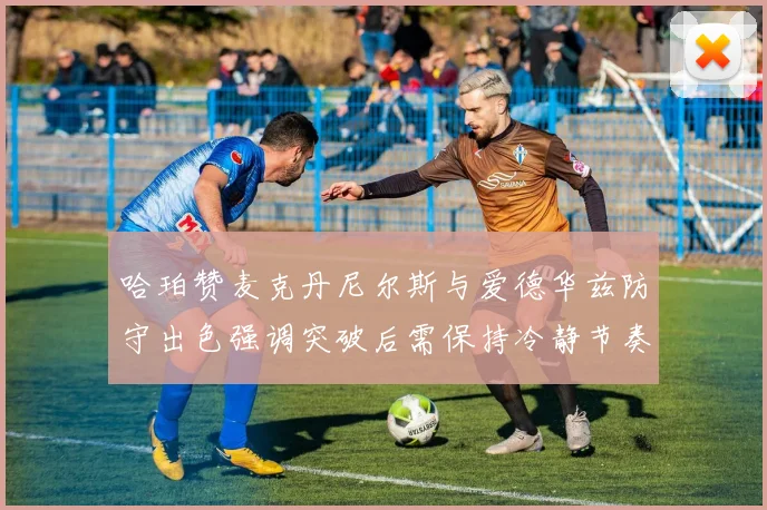 哈珀赞麦克丹尼尔斯与爱德华兹防守出色强调突破后需保持冷静节奏