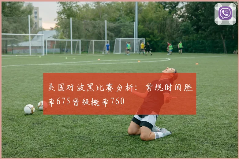 美国对波黑比赛分析：常规时间胜率675晋级概率760