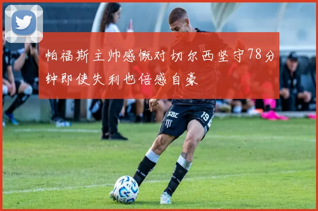 帕福斯主帅感慨对切尔西坚守78分钟即使失利也倍感自豪
