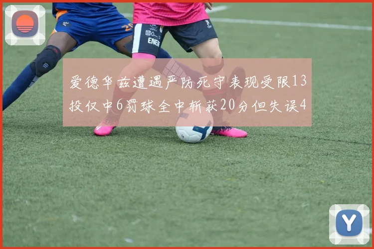 爱德华兹遭遇严防死守表现受限13投仅中6罚球全中斩获20分但失误4次