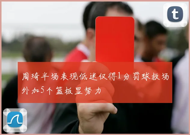 周琦半场表现低迷仅得1分罚球救场外加5个篮板显努力