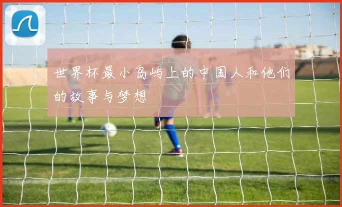 世界杯最小岛屿上的中国人和他们的故事与梦想