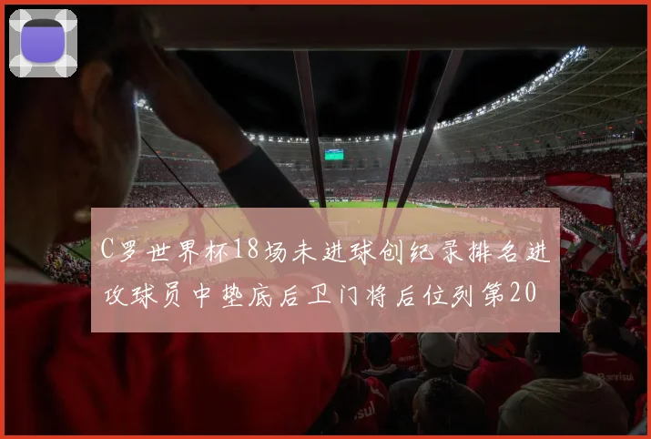 C罗世界杯18场未进球创纪录排名进攻球员中垫底后卫门将后位列第20