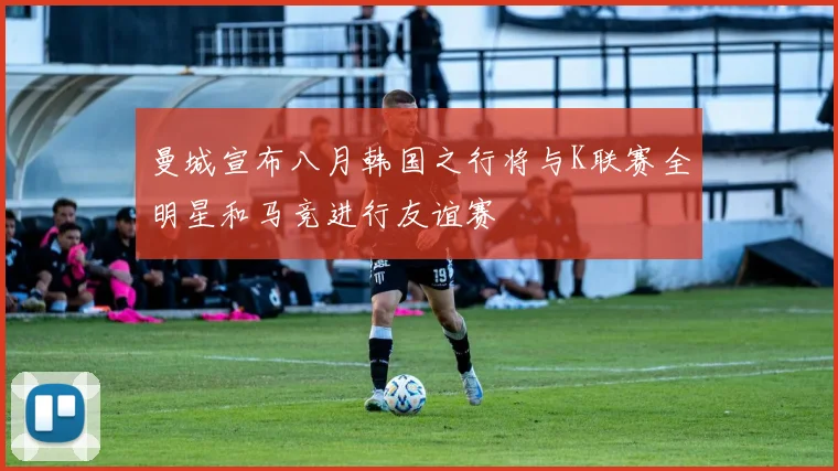 曼城宣布八月韩国之行将与K联赛全明星和马竞进行友谊赛