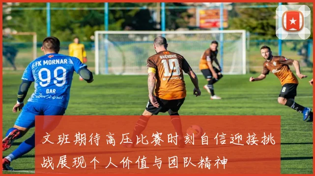 文班期待高压比赛时刻自信迎接挑战展现个人价值与团队精神