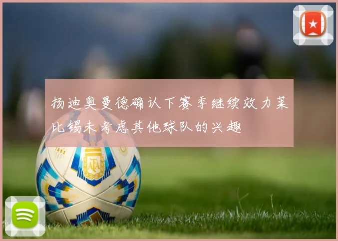 扬迪奥曼德确认下赛季继续效力莱比锡未考虑其他球队的兴趣