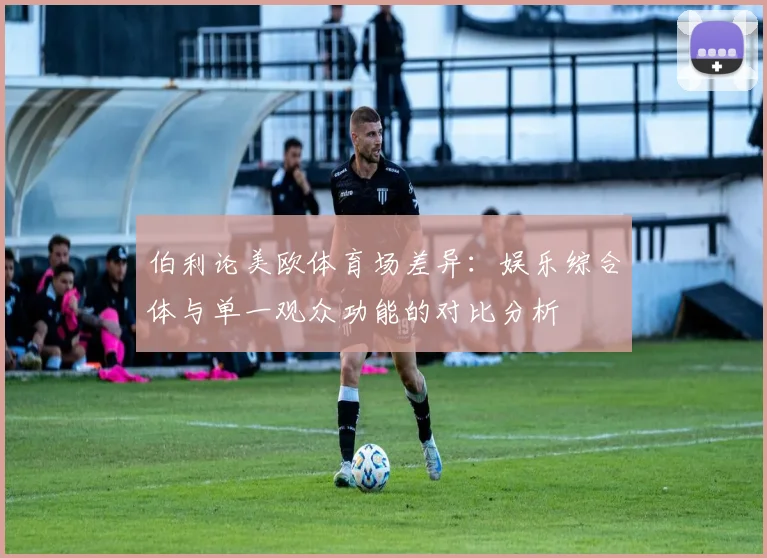 伯利论美欧体育场差异：娱乐综合体与单一观众功能的对比分析