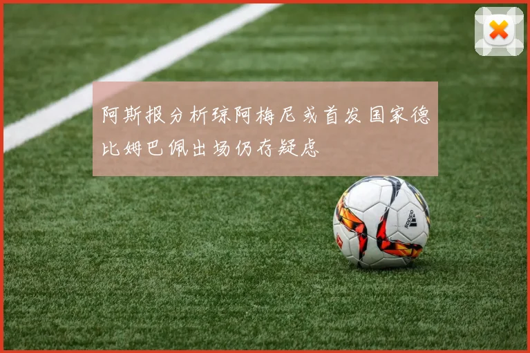阿斯报分析琼阿梅尼或首发国家德比姆巴佩出场仍存疑虑