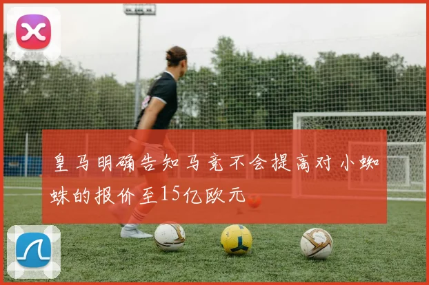 皇马明确告知马竞不会提高对小蜘蛛的报价至15亿欧元