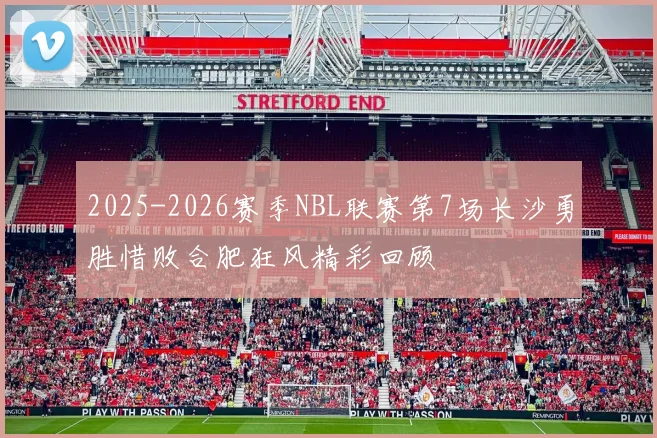 2025-2026赛季NBL联赛第7场长沙勇胜惜败合肥狂风精彩回顾