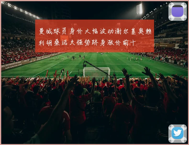 曼城球员身价大幅波动谢尔基奥赖利胡桑诺夫强势跻身涨价前十