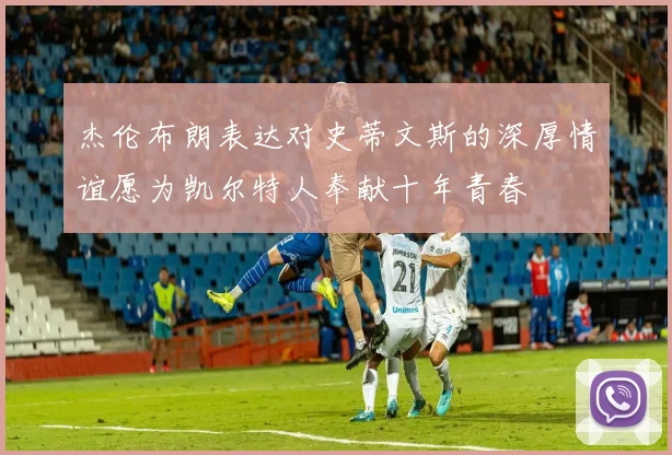 杰伦布朗表达对史蒂文斯的深厚情谊愿为凯尔特人奉献十年青春