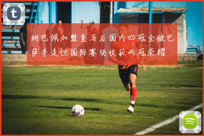 姆巴佩加盟皇马后国内四冠全被巴萨夺走但国际赛场收获两冠荣耀