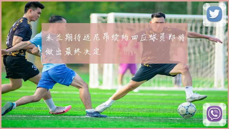米兰期待迈尼昂续约回应球员即将做出最终决定