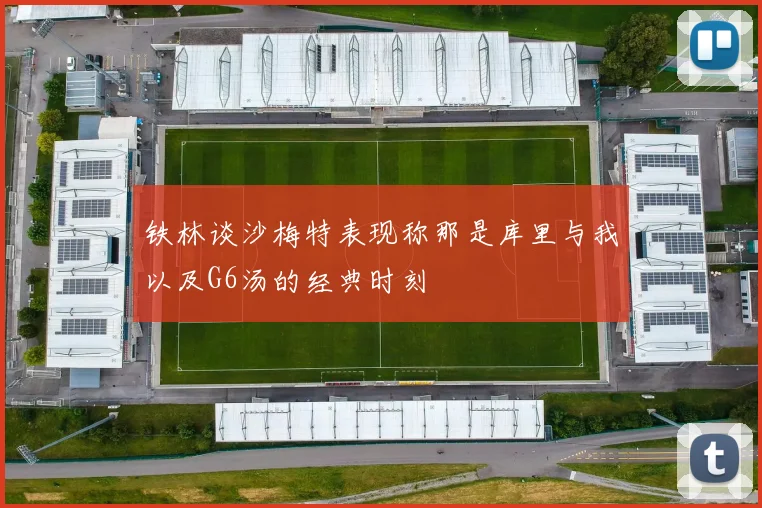 铁林谈沙梅特表现称那是库里与我以及G6汤的经典时刻