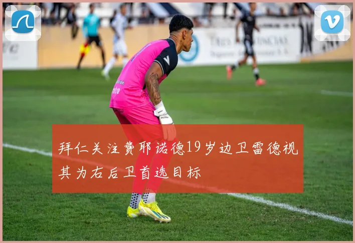 拜仁关注费耶诺德19岁边卫雷德视其为右后卫首选目标
