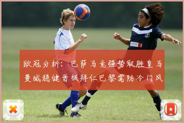 欧冠分析：巴萨马竞强势取胜皇马曼城稳健晋级拜仁巴黎需防冷门风险