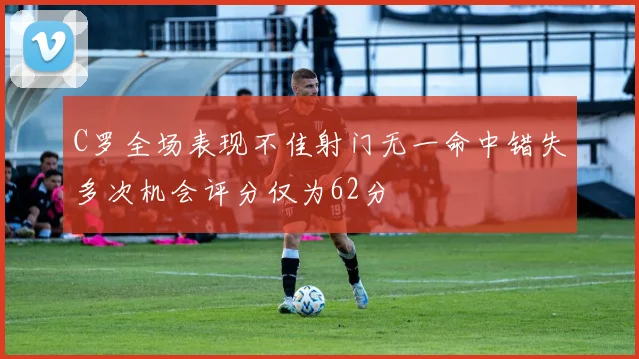 C罗全场表现不佳射门无一命中错失多次机会评分仅为62分