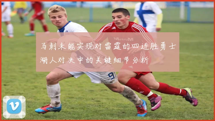 马刺未能实现对雷霆的四连胜勇士湖人对决中的关键细节分析