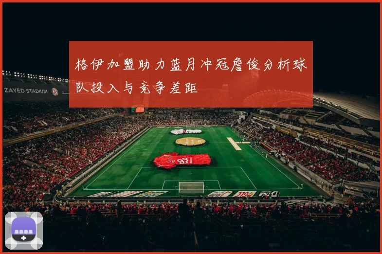 格伊加盟助力蓝月冲冠詹俊分析球队投入与竞争差距