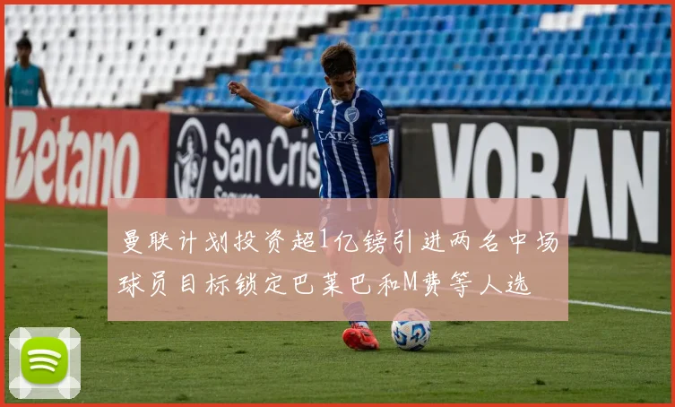 曼联计划投资超1亿镑引进两名中场球员目标锁定巴莱巴和M费等人选